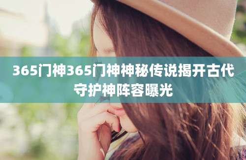 365门神365门神神秘传说揭开古代守护神阵容曝光