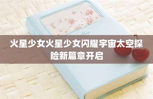火星少女火星少女闪耀宇宙太空探险新篇章开启