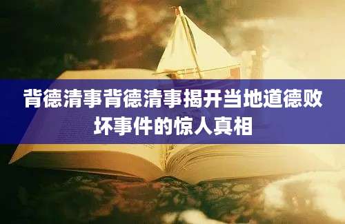 背德清事背德清事揭开当地道德败坏事件的惊人真相