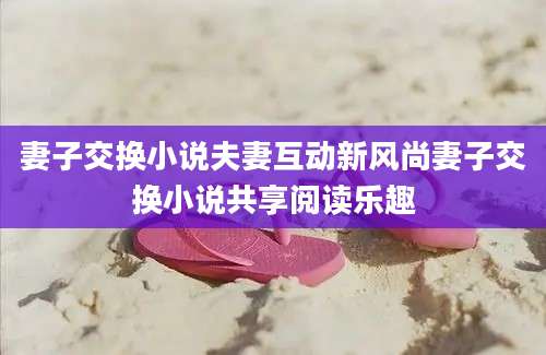 妻子交换小说夫妻互动新风尚妻子交换小说共享阅读乐趣