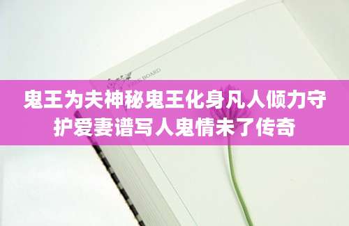 鬼王为夫神秘鬼王化身凡人倾力守护爱妻谱写人鬼情未了传奇