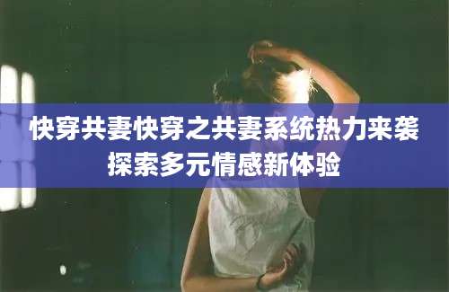 快穿共妻快穿之共妻系统热力来袭探索多元情感新体验