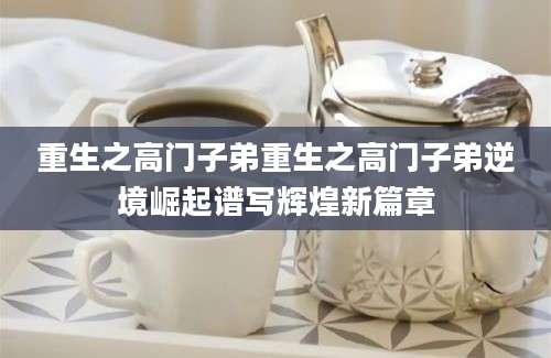 重生之高门子弟重生之高门子弟逆境崛起谱写辉煌新篇章