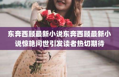 东奔西顾最新小说东奔西顾最新小说惊艳问世引发读者热切期待