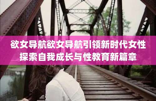 欲女导航欲女导航引领新时代女性探索自我成长与性教育新篇章