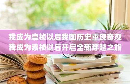 我成为崇祯以后我国历史重现奇观我成为崇祯以后开启全新穿越之旅