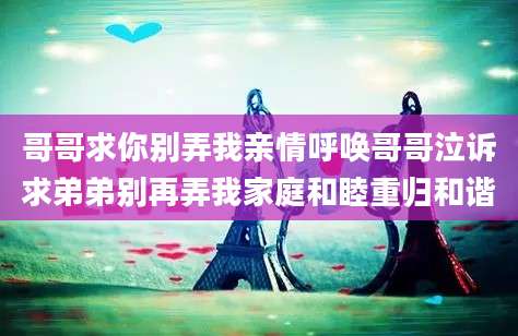 哥哥求你别弄我亲情呼唤哥哥泣诉求弟弟别再弄我家庭和睦重归和谐