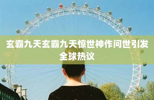 玄霸九天玄霸九天惊世神作问世引发全球热议