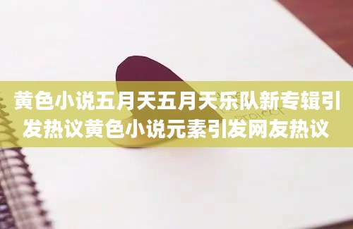 黄色小说五月天五月天乐队新专辑引发热议黄色小说元素引发网友热议
