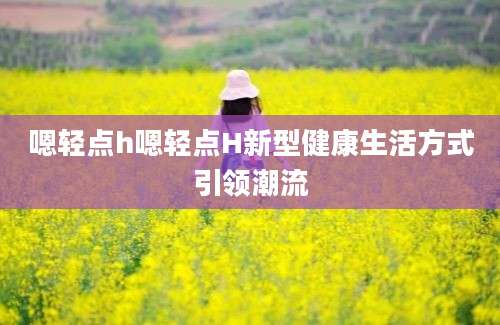 嗯轻点h嗯轻点H新型健康生活方式引领潮流