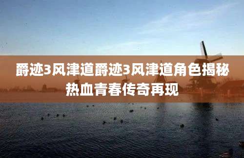 爵迹3风津道爵迹3风津道角色揭秘热血青春传奇再现