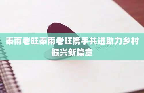 秦雨老旺秦雨老旺携手共进助力乡村振兴新篇章