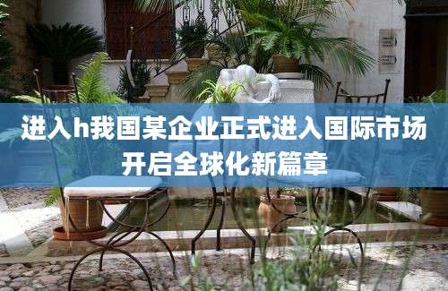 进入h我国某企业正式进入国际市场开启全球化新篇章
