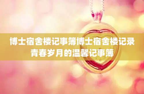 博士宿舍楼记事簿博士宿舍楼记录青春岁月的温馨记事簿