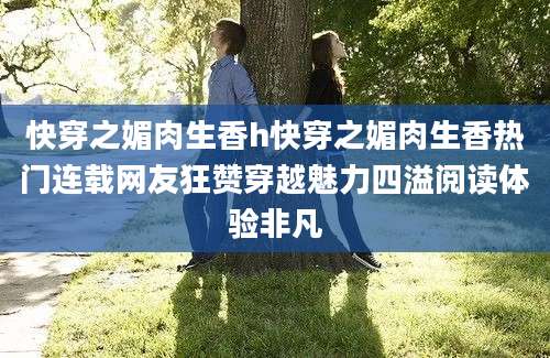 快穿之媚肉生香h快穿之媚肉生香热门连载网友狂赞穿越魅力四溢阅读体验非凡