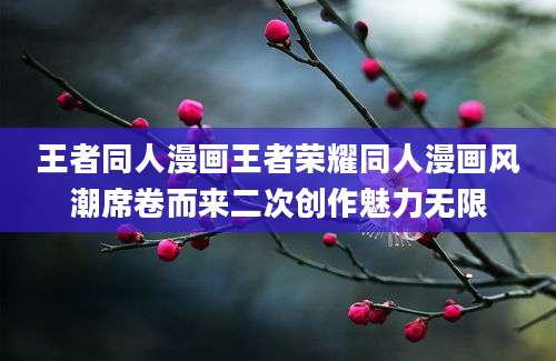 王者同人漫画王者荣耀同人漫画风潮席卷而来二次创作魅力无限