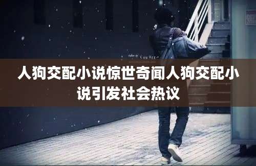 人狗交配小说惊世奇闻人狗交配小说引发社会热议