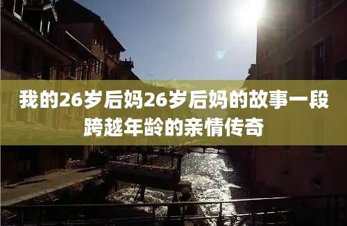 我的26岁后妈26岁后妈的故事一段跨越年龄的亲情传奇