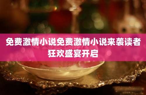 免费激情小说免费激情小说来袭读者狂欢盛宴开启