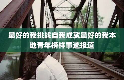 最好的我挑战自我成就最好的我本地青年榜样事迹报道