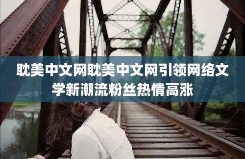 耽美中文网耽美中文网引领网络文学新潮流粉丝热情高涨