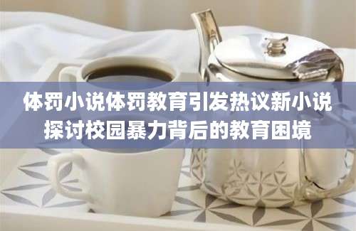体罚小说体罚教育引发热议新小说探讨校园暴力背后的教育困境