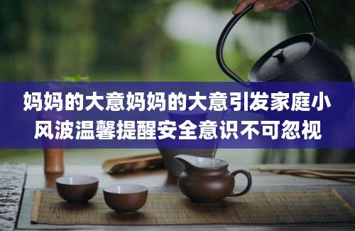 妈妈的大意妈妈的大意引发家庭小风波温馨提醒安全意识不可忽视