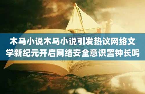 木马小说木马小说引发热议网络文学新纪元开启网络安全意识警钟长鸣