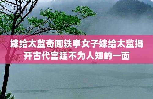 嫁给太监奇闻轶事女子嫁给太监揭开古代宫廷不为人知的一面