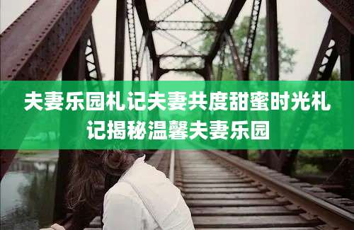 夫妻乐园札记夫妻共度甜蜜时光札记揭秘温馨夫妻乐园