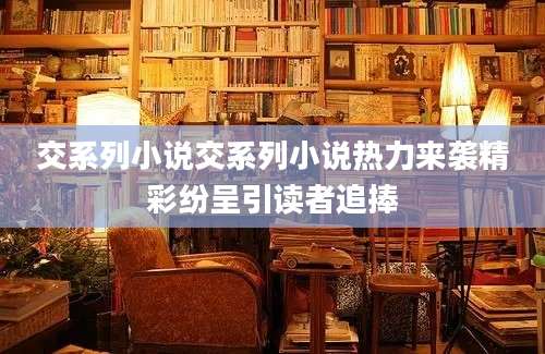 交系列小说交系列小说热力来袭精彩纷呈引读者追捧