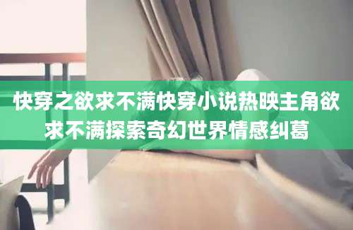 快穿之欲求不满快穿小说热映主角欲求不满探索奇幻世界情感纠葛