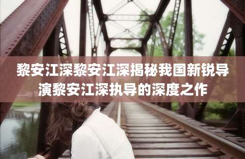 黎安江深黎安江深揭秘我国新锐导演黎安江深执导的深度之作