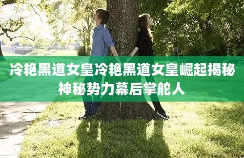 冷艳黑道女皇冷艳黑道女皇崛起揭秘神秘势力幕后掌舵人