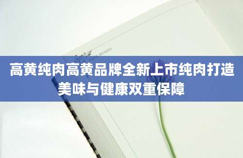高黄纯肉高黄品牌全新上市纯肉打造美味与健康双重保障