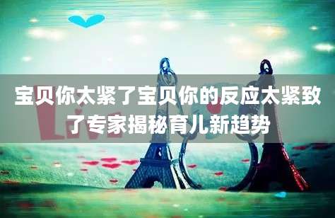 宝贝你太紧了宝贝你的反应太紧致了专家揭秘育儿新趋势