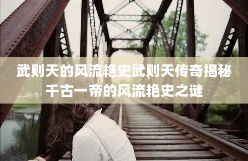 武则天的风流艳史武则天传奇揭秘千古一帝的风流艳史之谜