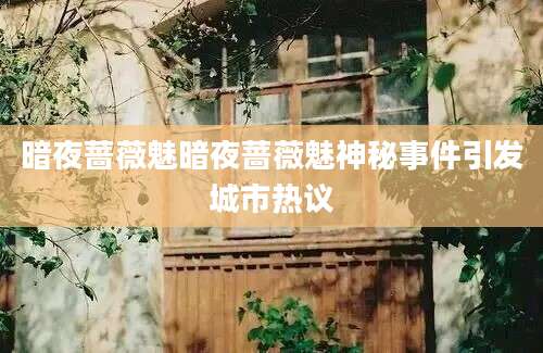 暗夜蔷薇魅暗夜蔷薇魅神秘事件引发城市热议