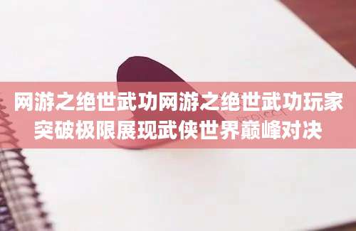 网游之绝世武功网游之绝世武功玩家突破极限展现武侠世界巅峰对决