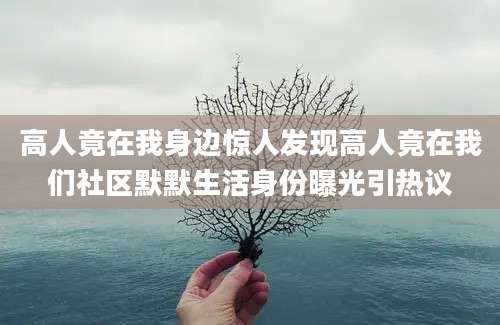 高人竟在我身边惊人发现高人竟在我们社区默默生活身份曝光引热议