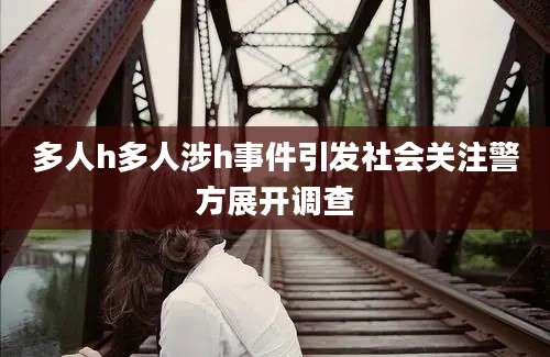 多人h多人涉h事件引发社会关注警方展开调查