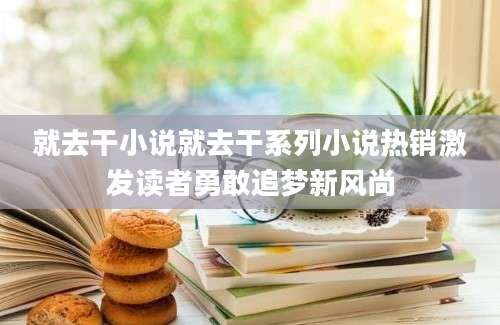 就去干小说就去干系列小说热销激发读者勇敢追梦新风尚