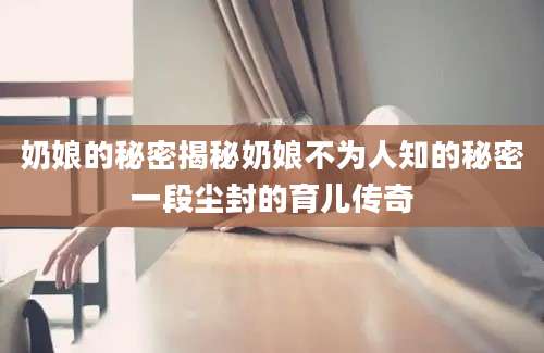 奶娘的秘密揭秘奶娘不为人知的秘密一段尘封的育儿传奇
