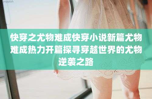 快穿之尤物难成快穿小说新篇尤物难成热力开篇探寻穿越世界的尤物逆袭之路