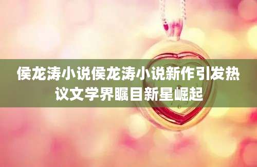 侯龙涛小说侯龙涛小说新作引发热议文学界瞩目新星崛起