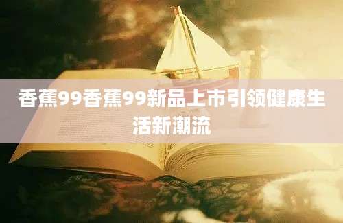 香蕉99香蕉99新品上市引领健康生活新潮流