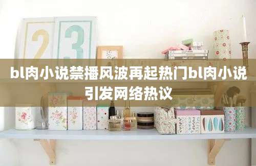 bl肉小说禁播风波再起热门bl肉小说引发网络热议