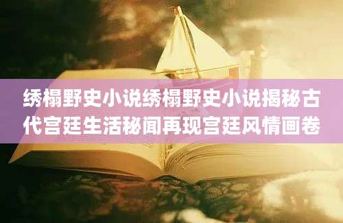 绣榻野史小说绣榻野史小说揭秘古代宫廷生活秘闻再现宫廷风情画卷