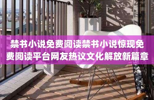 禁书小说免费阅读禁书小说惊现免费阅读平台网友热议文化解放新篇章
