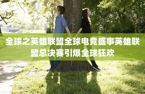 全球之英雄联盟全球电竞盛事英雄联盟总决赛引爆全球狂欢